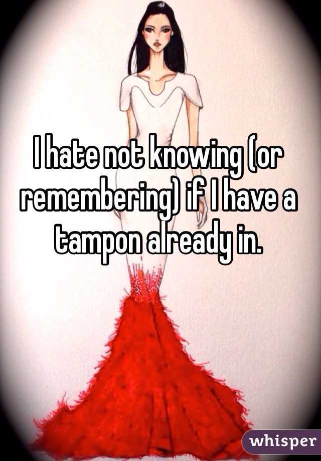 I hate not knowing (or remembering) if I have a tampon already in. 