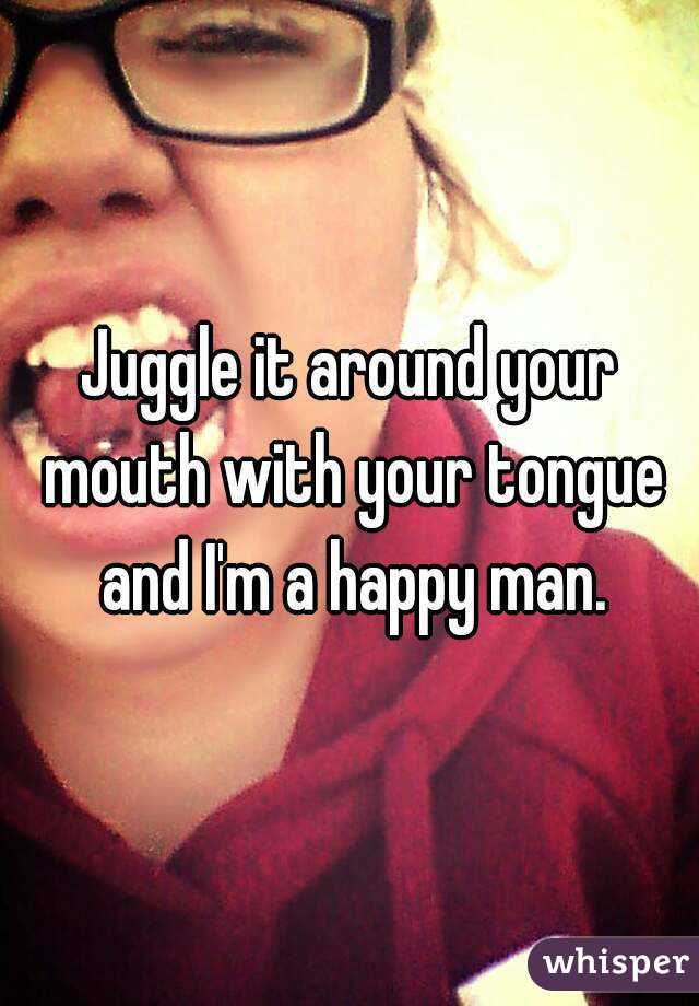 Juggle it around your mouth with your tongue and I'm a happy man.