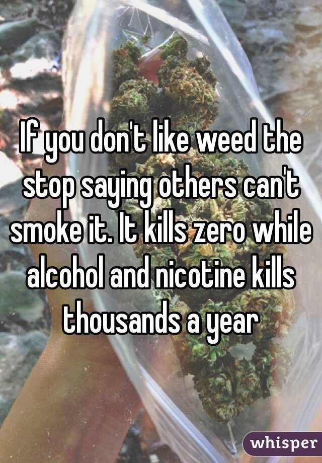 If you don't like weed the stop saying others can't smoke it. It kills zero while alcohol and nicotine kills thousands a year 