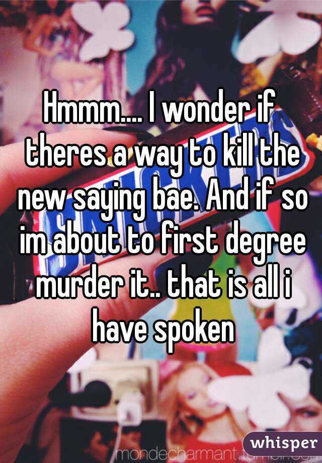 Hmmm.... I wonder if theres a way to kill the new saying bae. And if so im about to first degree murder it.. that is all i have spoken