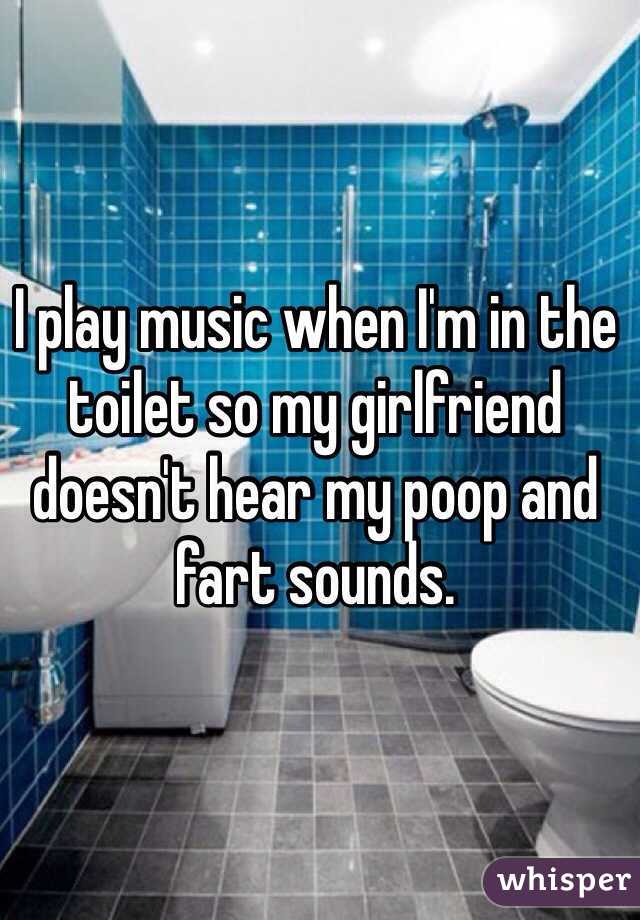 I play music when I'm in the toilet so my girlfriend doesn't hear my poop and fart sounds.