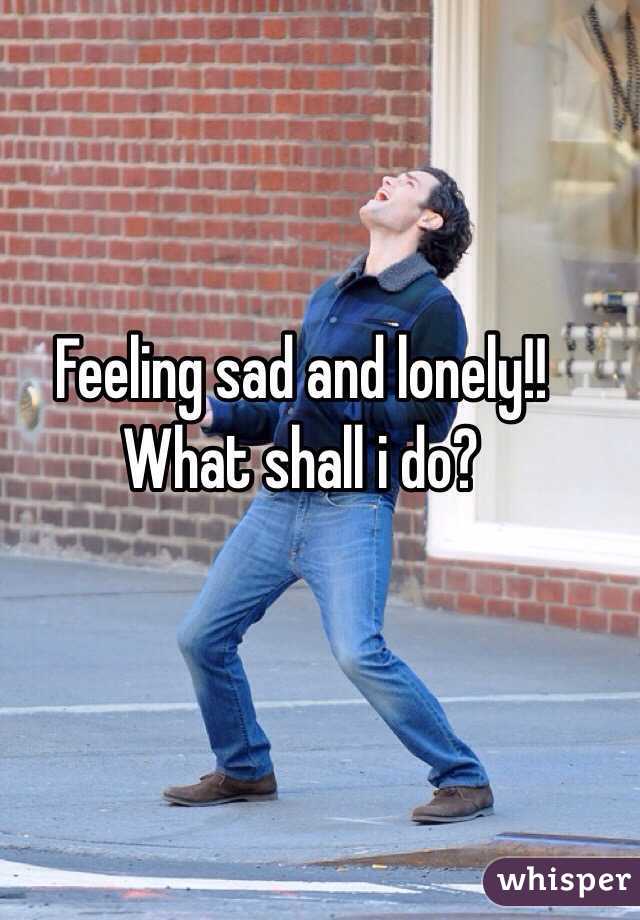 Feeling sad and lonely!! What shall i do?