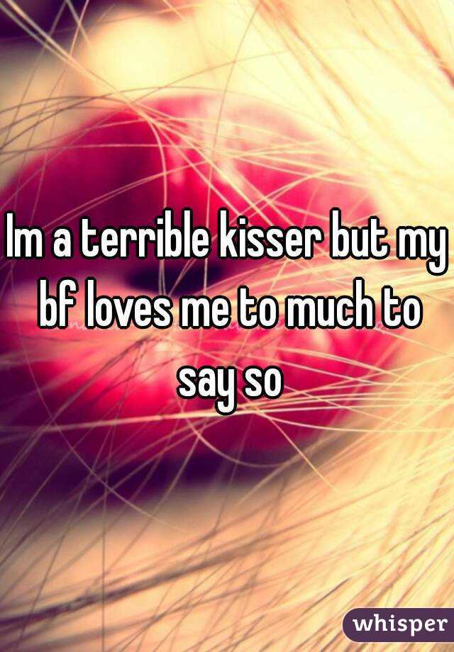 Im a terrible kisser but my bf loves me to much to say so