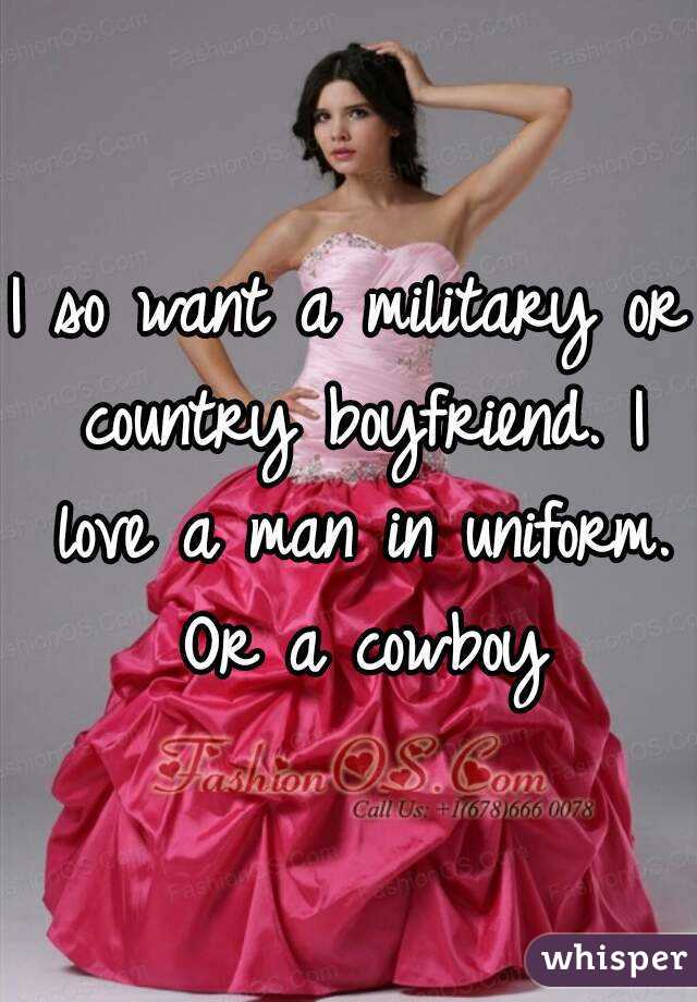 I so want a military or country boyfriend. I love a man in uniform. Or a cowboy