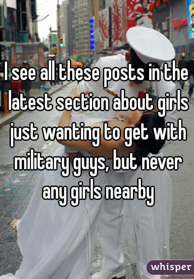 I see all these posts in the latest section about girls just wanting to get with military guys, but never any girls nearby