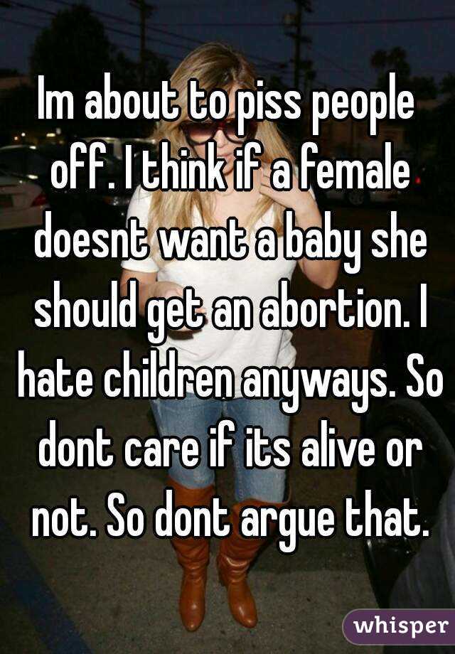 Im about to piss people off. I think if a female doesnt want a baby she should get an abortion. I hate children anyways. So dont care if its alive or not. So dont argue that.