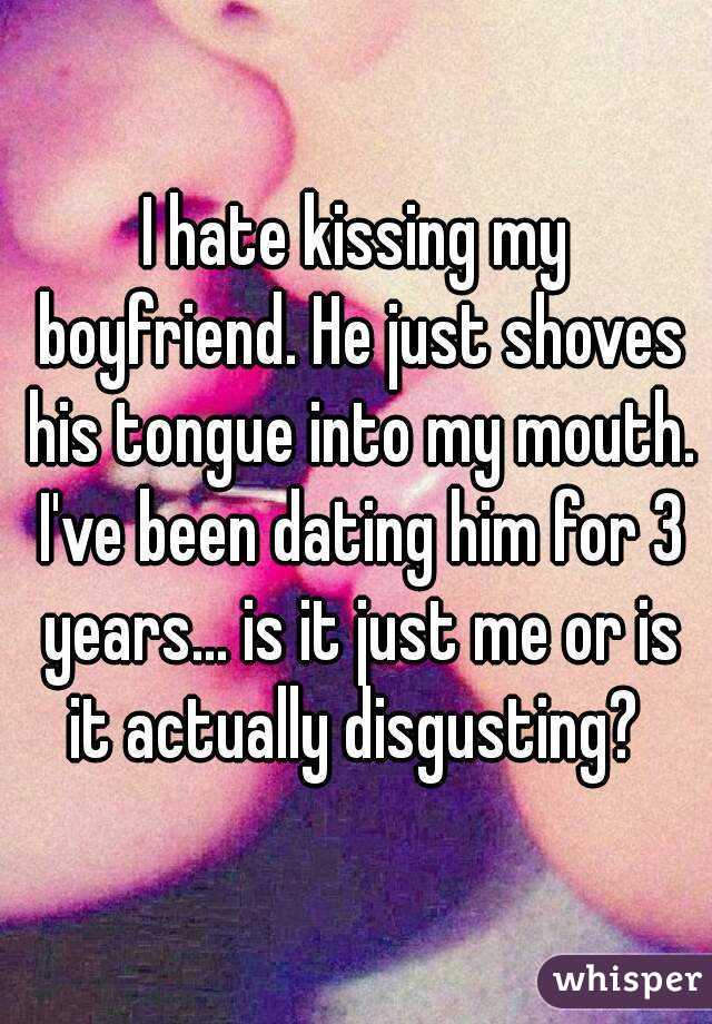 I hate kissing my boyfriend. He just shoves his tongue into my mouth. I've been dating him for 3 years... is it just me or is it actually disgusting? 