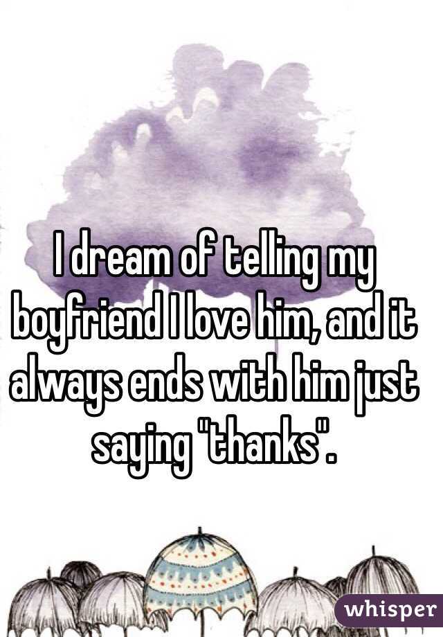 I dream of telling my boyfriend I love him, and it always ends with him just saying "thanks".