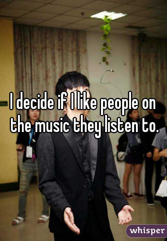 I decide if I like people on the music they listen to.