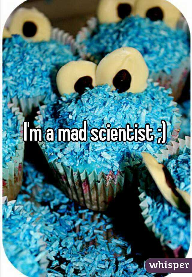I'm a mad scientist ;)