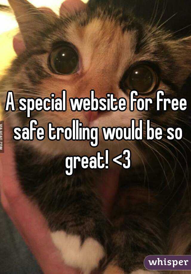 A special website for free safe trolling would be so great! <3