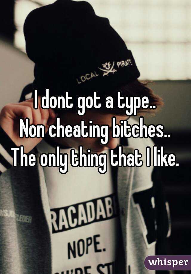 I dont got a type..
Non cheating bitches..
The only thing that I like.