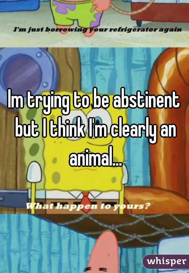Im trying to be abstinent but I think I'm clearly an animal...