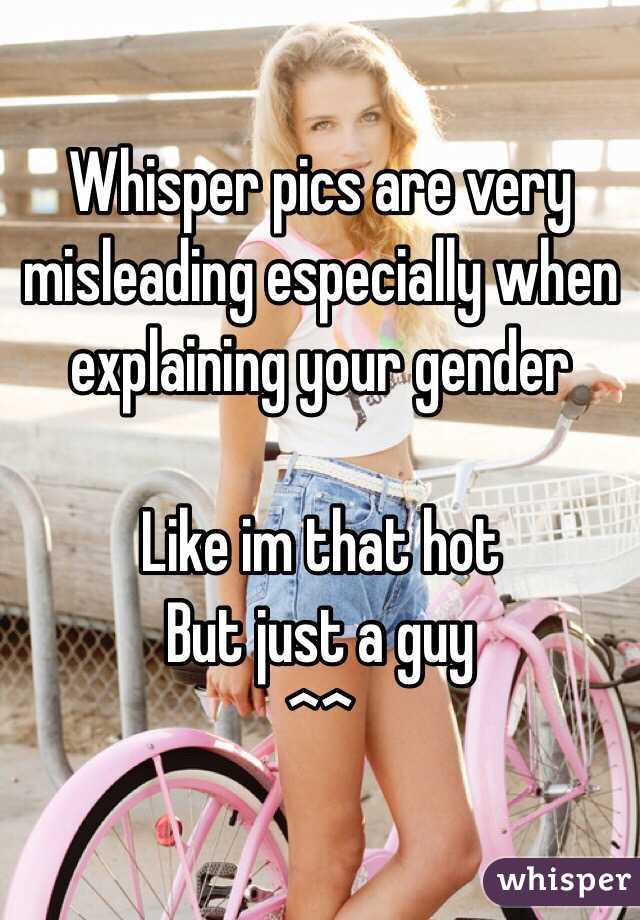 Whisper pics are very misleading especially when explaining your gender 

Like im that hot 
But just a guy
^^