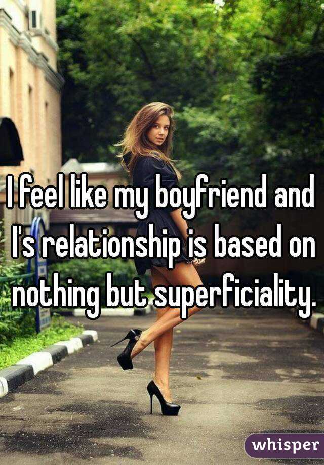 I feel like my boyfriend and I's relationship is based on nothing but superficiality. 