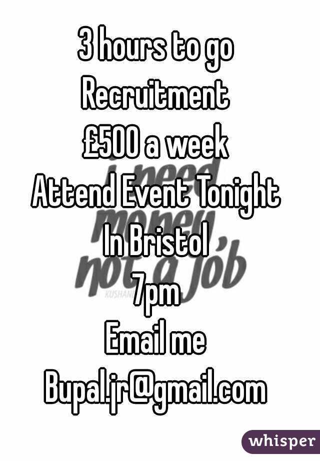 3 hours to go 
Recruitment 
£500 a week 
Attend Event Tonight 
In Bristol 
7pm 
Email me 
Bupal.jr@gmail.com 