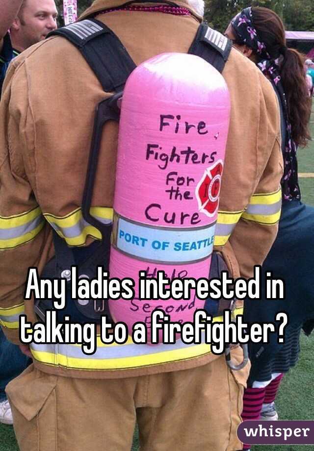 Any ladies interested in talking to a firefighter?