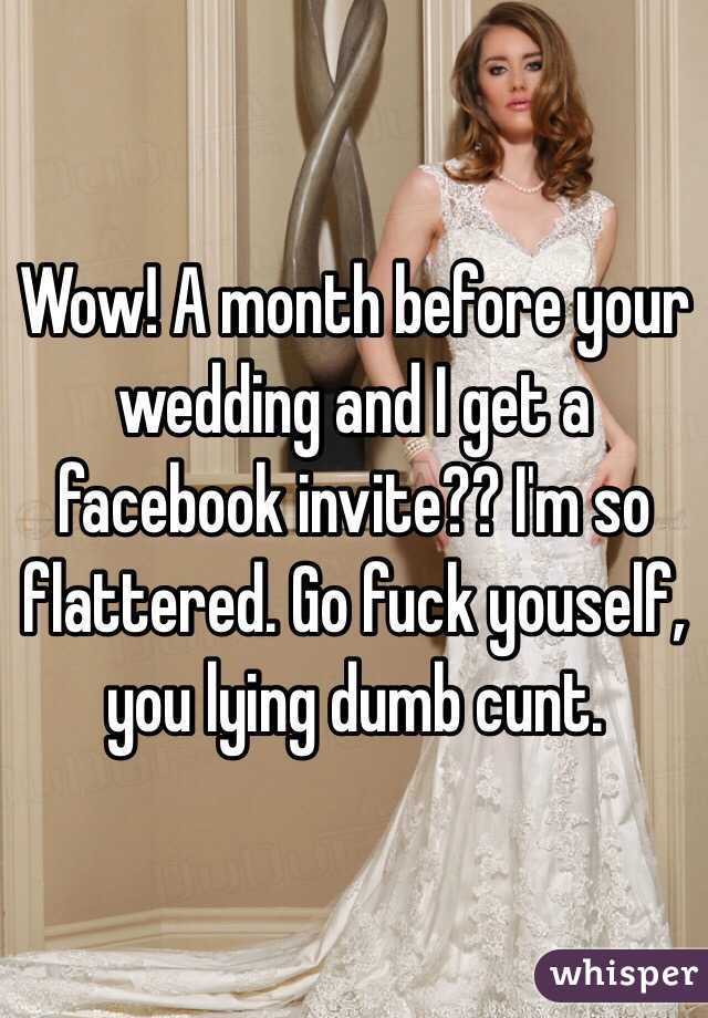 Wow! A month before your wedding and I get a facebook invite?? I'm so flattered. Go fuck youself, you lying dumb cunt.