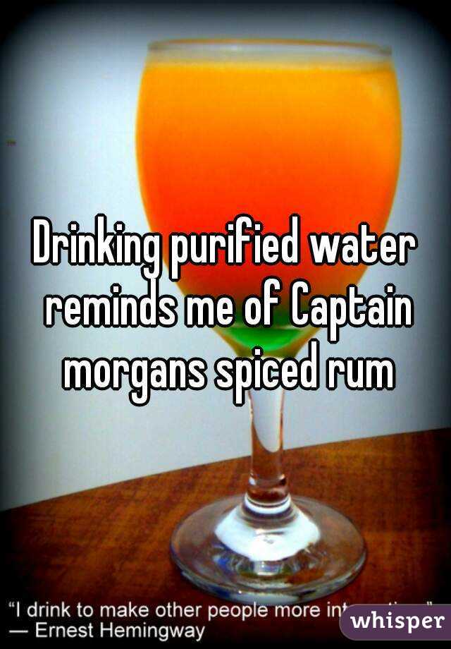 Drinking purified water reminds me of Captain morgans spiced rum