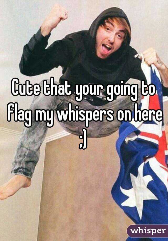 Cute that your going to flag my whispers on here ;) 