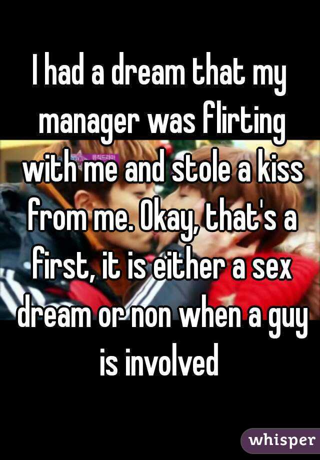 I had a dream that my manager was flirting with me and stole a kiss from me. Okay, that's a first, it is either a sex dream or non when a guy is involved 