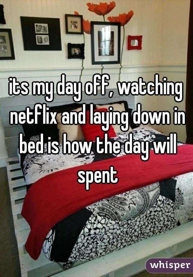 its my day off, watching netflix and laying down in bed is how the day will spent