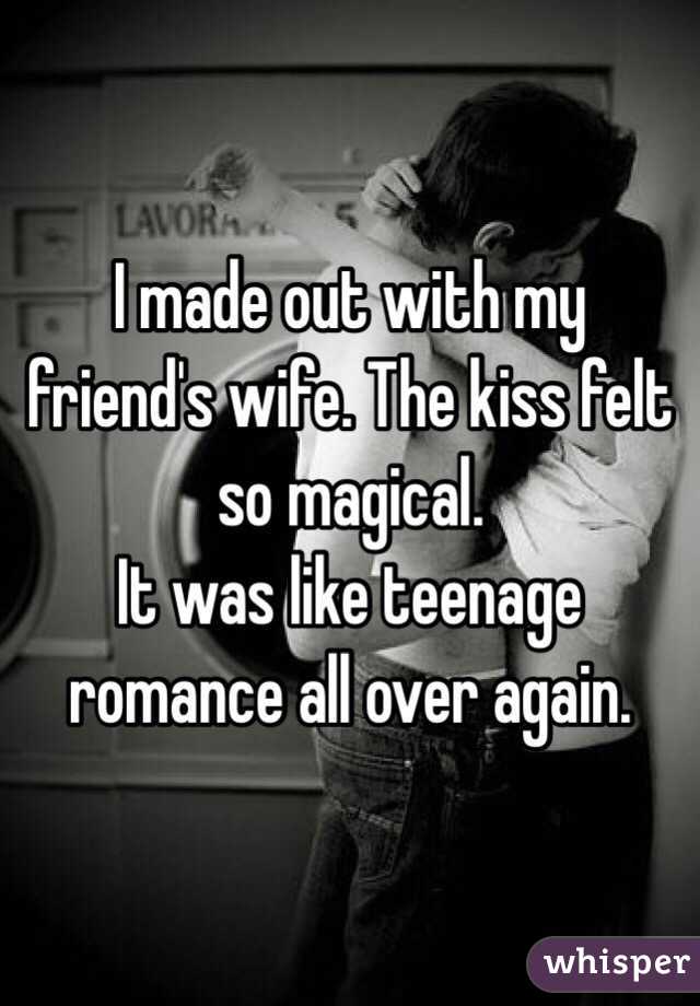 I made out with my friend's wife. The kiss felt so magical. 
It was like teenage romance all over again.