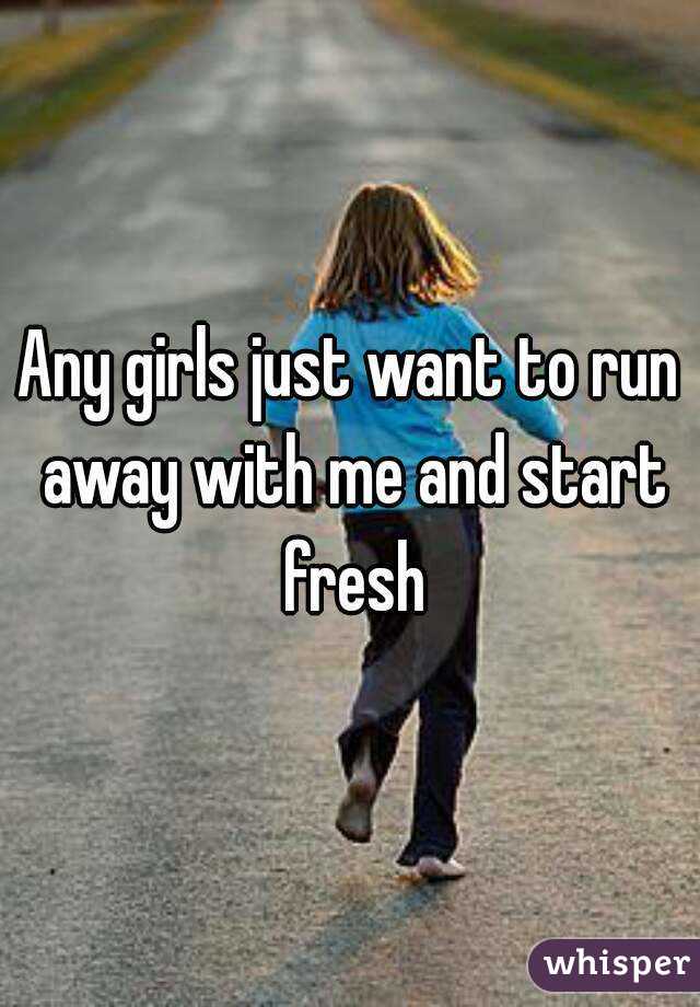 Any girls just want to run away with me and start fresh
