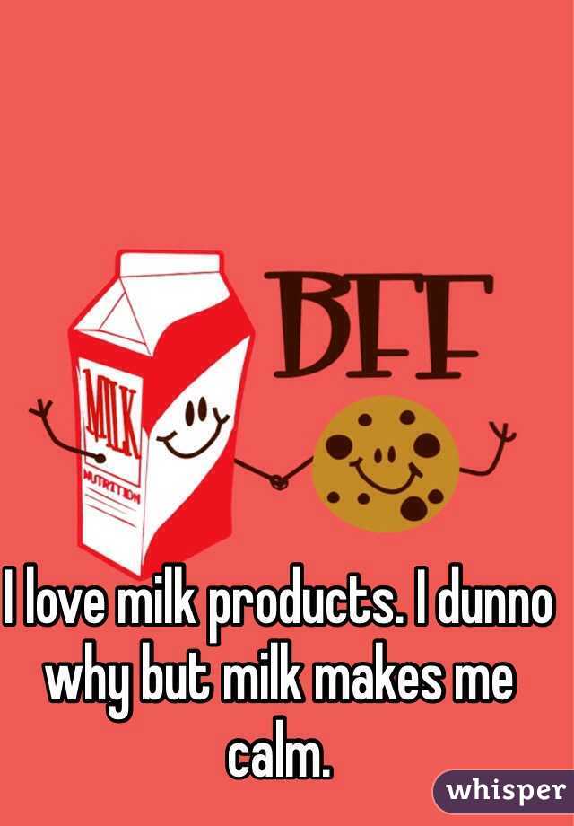 I love milk products. I dunno why but milk makes me calm. 
