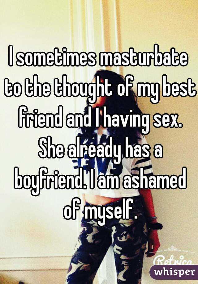 I sometimes masturbate to the thought of my best friend and I having sex. She already has a boyfriend. I am ashamed of myself.