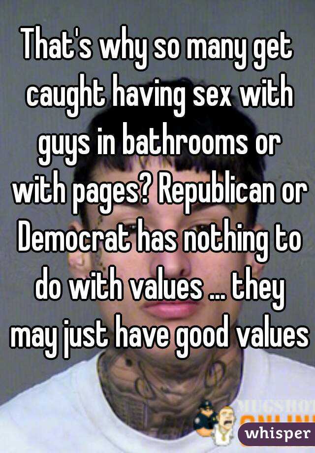 That's why so many get caught having sex with guys in bathrooms or with pages? Republican or Democrat has nothing to do with values ... they may just have good values 