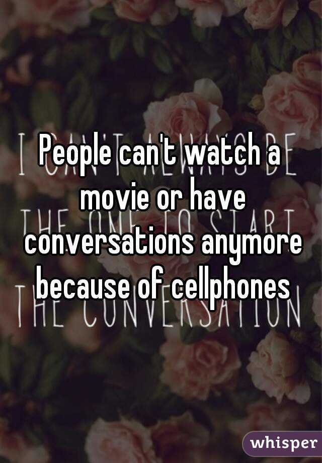 People can't watch a movie or have conversations anymore because of cellphones