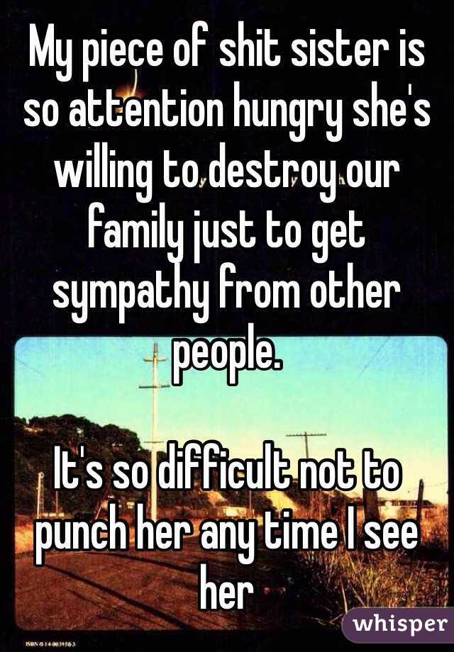 My piece of shit sister is so attention hungry she's willing to destroy our family just to get sympathy from other people. 

It's so difficult not to punch her any time I see her