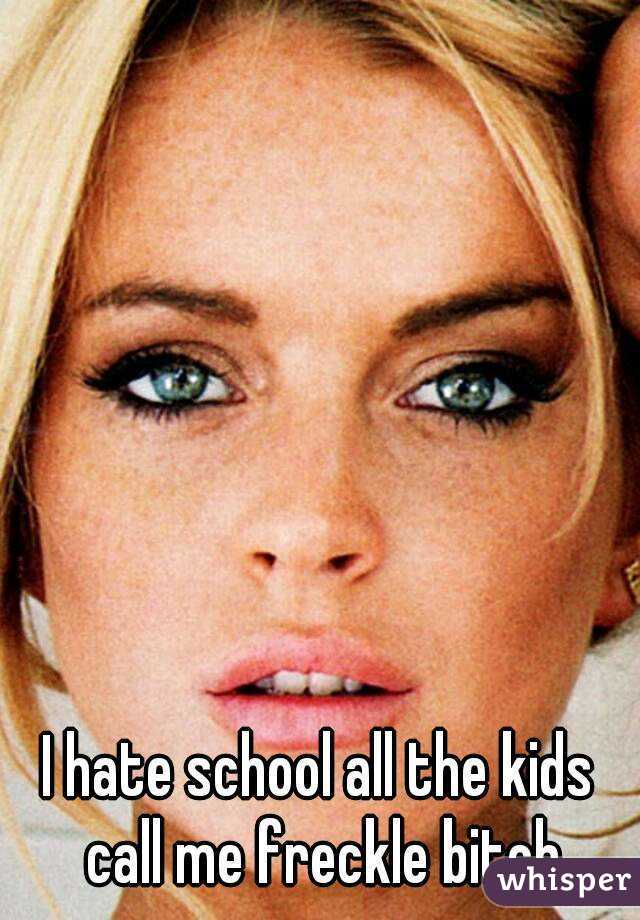 I hate school all the kids call me freckle bitch