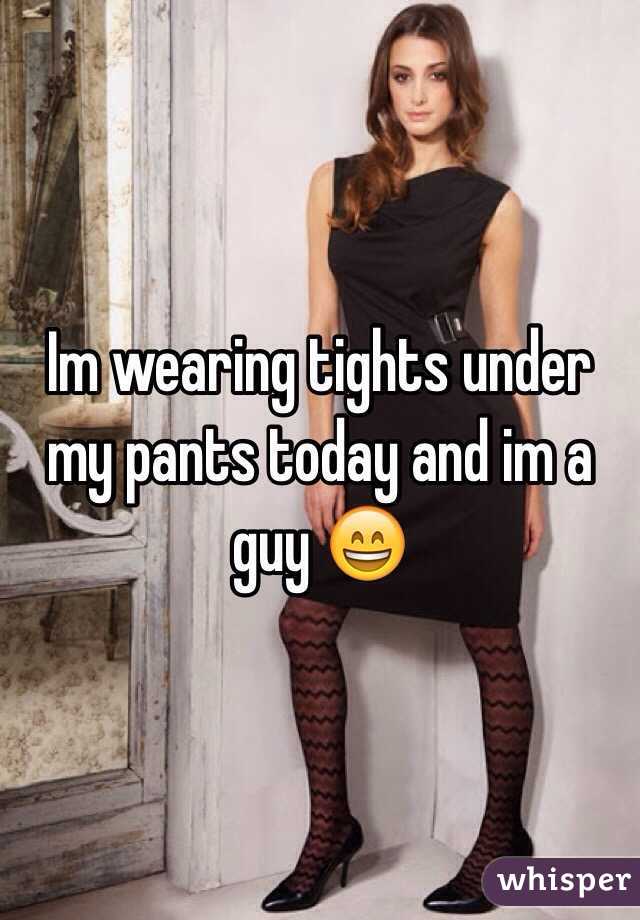 Im wearing tights under my pants today and im a guy 😄