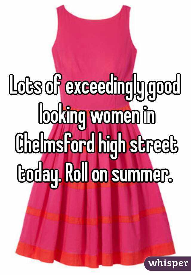 Lots of exceedingly good looking women in Chelmsford high street today. Roll on summer. 