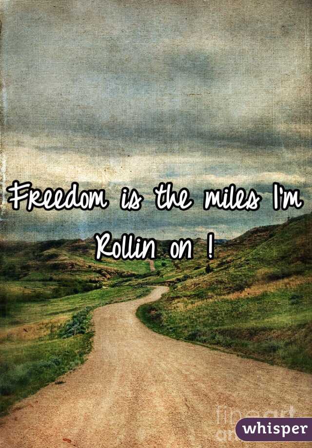 Freedom is the miles I'm Rollin on ! 