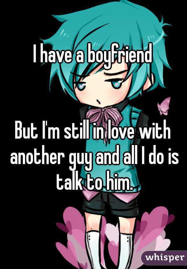 I have a boyfriend


But I'm still in love with another guy and all I do is talk to him.