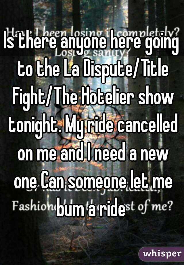 Is there anyone here going to the La Dispute/Title Fight/The Hotelier show tonight. My ride cancelled on me and I need a new one Can someone let me bum a ride 