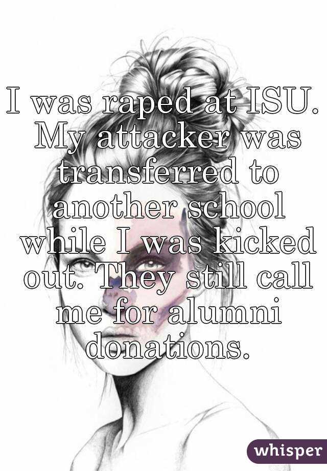 I was raped at ISU. My attacker was transferred to another school while I was kicked out. They still call me for alumni donations.