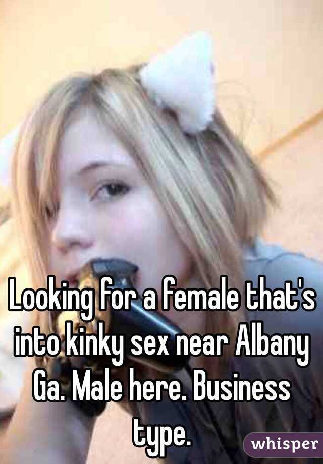 Looking for a female that's into kinky sex near Albany Ga. Male here. Business type. 