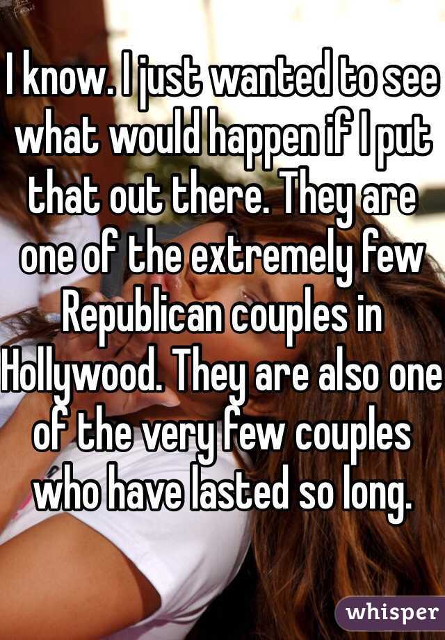 I know. I just wanted to see what would happen if I put that out there. They are one of the extremely few Republican couples in Hollywood. They are also one of the very few couples who have lasted so long. 