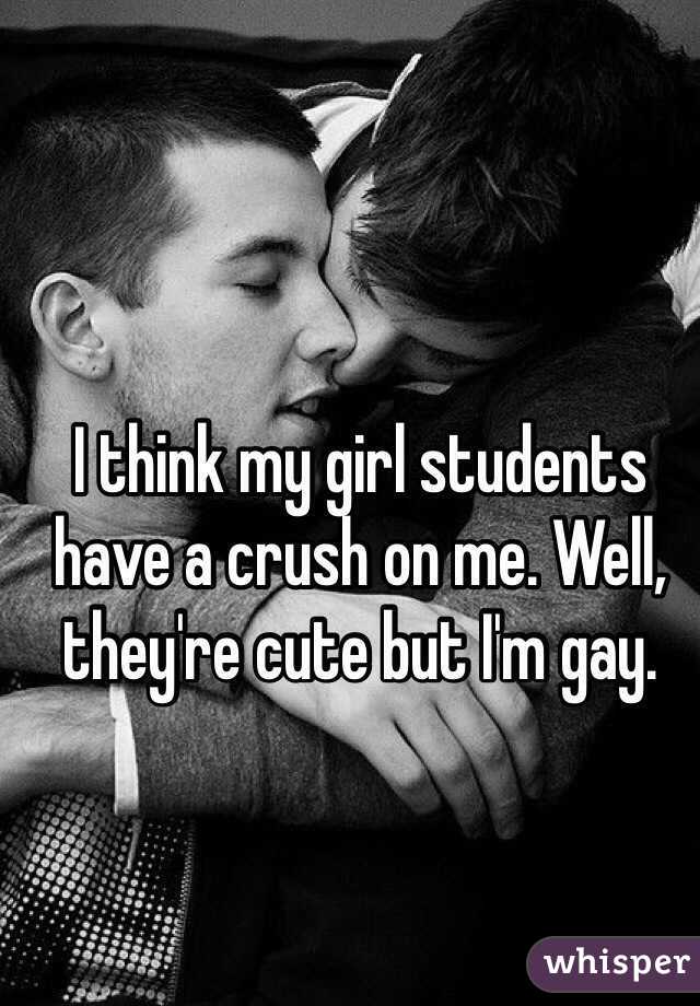 I think my girl students have a crush on me. Well, they're cute but I'm gay.