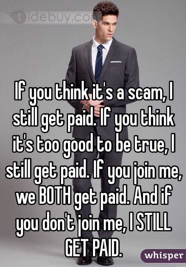 If you think it's a scam, I still get paid. If you think it's too good to be true, I still get paid. If you join me, we BOTH get paid. And if you don't join me, I STILL GET PAID. 