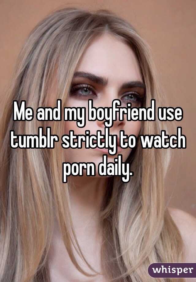 Me and my boyfriend use tumblr strictly to watch porn daily.
