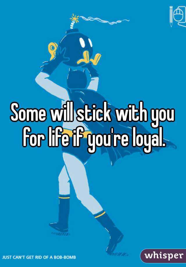 Some will stick with you for life if you're loyal.