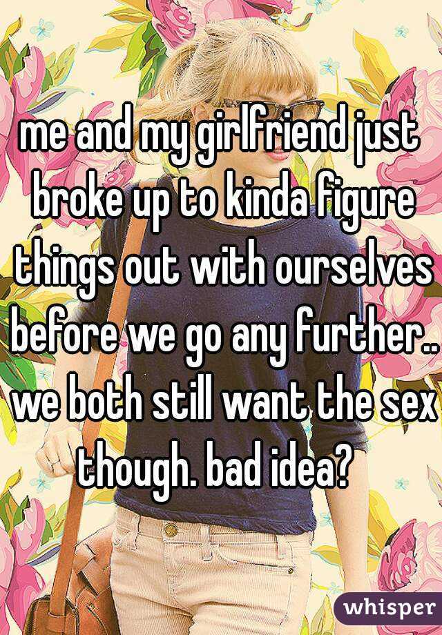 me and my girlfriend just broke up to kinda figure things out with ourselves before we go any further.. we both still want the sex though. bad idea?  