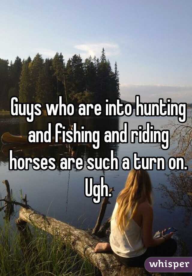 Guys who are into hunting and fishing and riding horses are such a turn on. Ugh. 