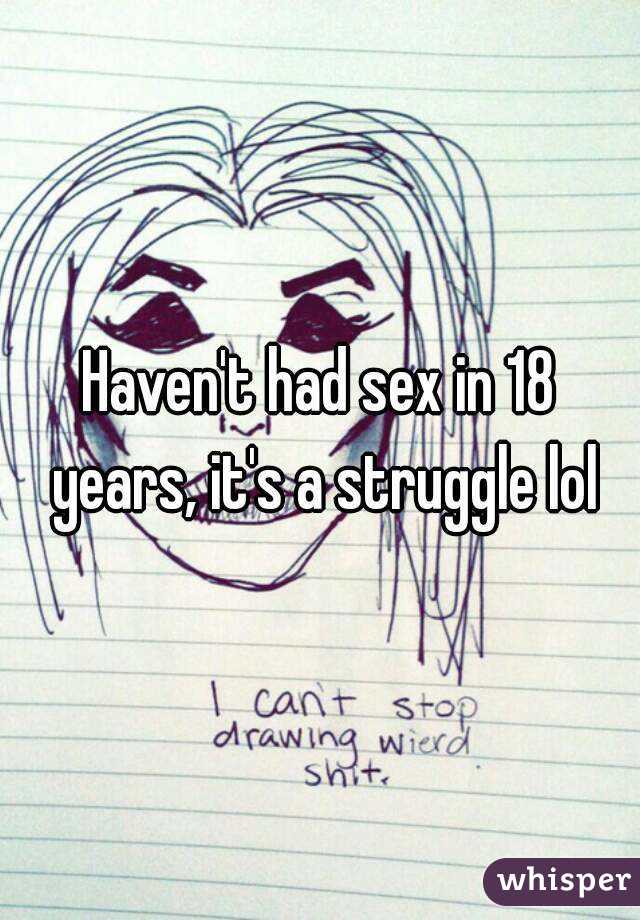 Haven't had sex in 18 years, it's a struggle lol