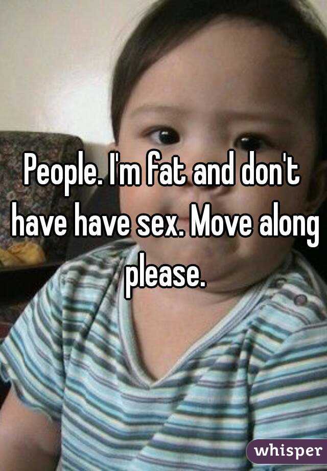 People. I'm fat and don't have have sex. Move along please.